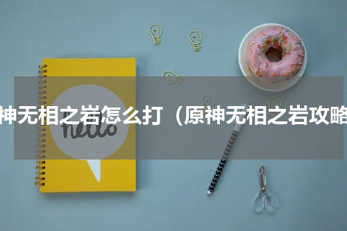 原神无相之岩怎么打（原神无相之岩攻略）