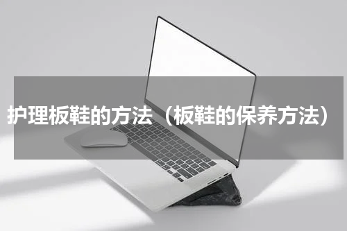 护理板鞋的方法（板鞋的保养方法）