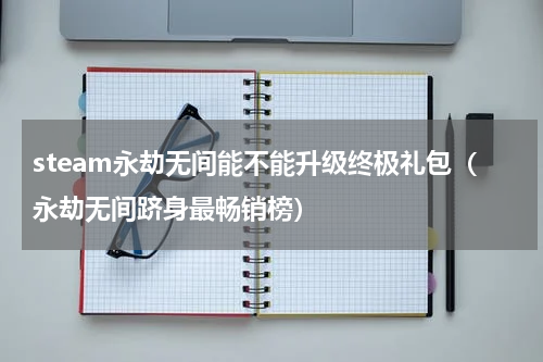 steam永劫无间能不能升级终极礼包（永劫无间跻身最畅销榜）
