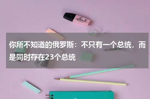 你所不知道的俄罗斯：不只有一个总统，而是同时存在23个总统