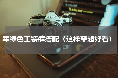 军绿色工装裤搭配（这样穿超好看）
