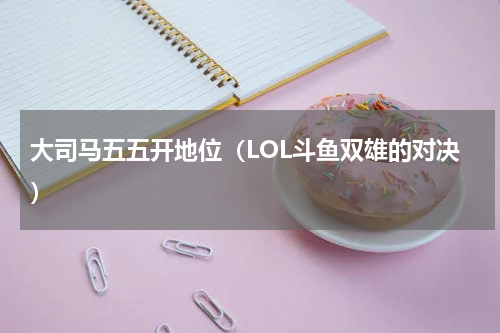 大司马五五开地位（LOL斗鱼双雄的对决）