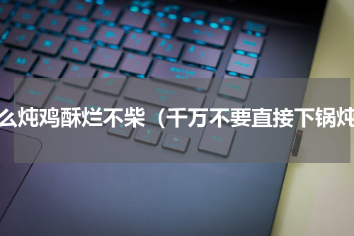 怎么炖鸡酥烂不柴（千万不要直接下锅炖）