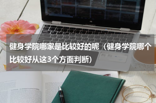 健身学院哪家是比较好的呢（健身学院哪个比较好从这3个方面判断）
