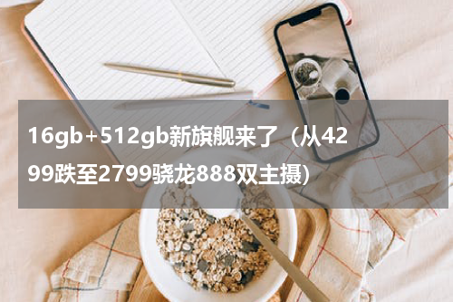 16gb+512gb新旗舰来了（从4299跌至2799骁龙888双主摄）