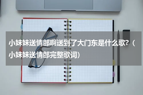 小妹妹送情郎啊送到了大门东是什么歌?（小妹妹送情郎完整歌词）