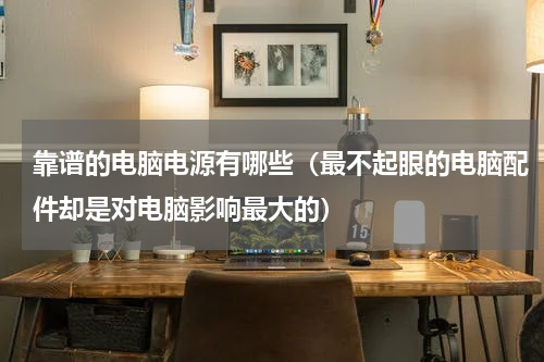 靠谱的电脑电源有哪些（最不起眼的电脑配件却是对电脑影响最大的）
