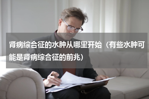 肾病综合征的水肿从哪里开始（有些水肿可能是肾病综合征的前兆）