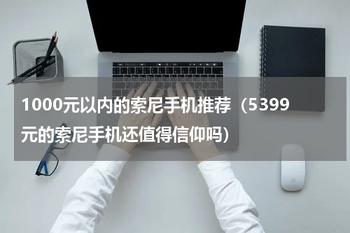 1000元以内的索尼手机推荐（5399元的索尼手机还值得信仰吗）