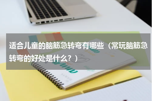 适合儿童的脑筋急转弯有哪些（常玩脑筋急转弯的好处是什么？）