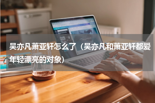 吴亦凡萧亚轩怎么了（吴亦凡和萧亚轩都爱年轻漂亮的对象）
