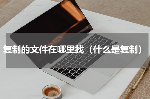 复制的文件在哪里找（什么是复制）