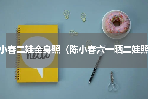 陈小春二娃全身照（陈小春六一晒二娃照）