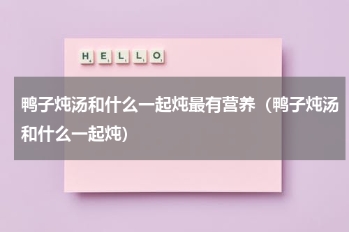 鸭子炖汤和什么一起炖最有营养（鸭子炖汤和什么一起炖）