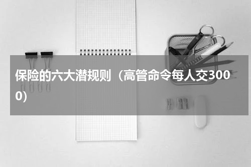 保险的六大潜规则（高管命令每人交3000）