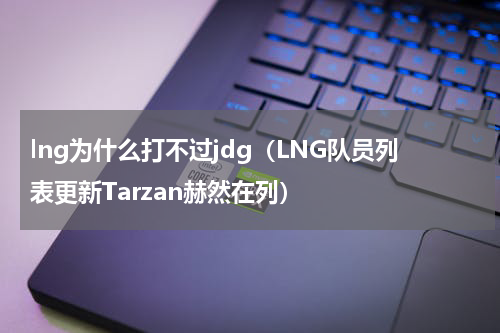 lng为什么打不过jdg（LNG队员列表更新Tarzan赫然在列）