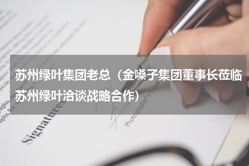 苏州绿叶集团老总（金嗓子集团董事长莅临苏州绿叶洽谈战略合作）