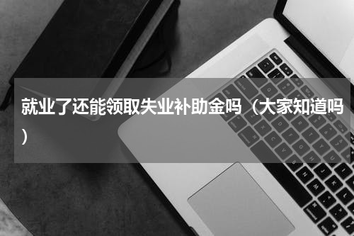 就业了还能领取失业补助金吗（大家知道吗）