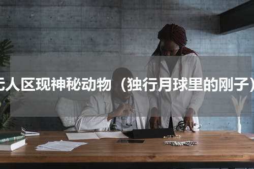 无人区现神秘动物（独行月球里的刚子）