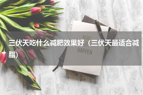 三伏天吃什么减肥效果好（三伏天最适合减脂）