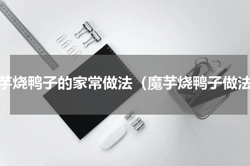魔芋烧鸭子的家常做法（魔芋烧鸭子做法）