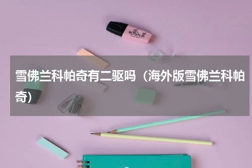 雪佛兰科帕奇有二驱吗（海外版雪佛兰科帕奇）