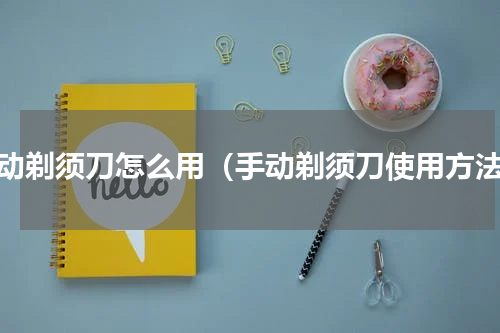 手动剃须刀怎么用（手动剃须刀使用方法）