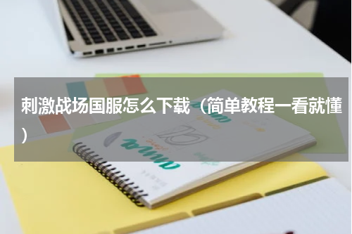 刺激战场国服怎么下载（简单教程一看就懂）