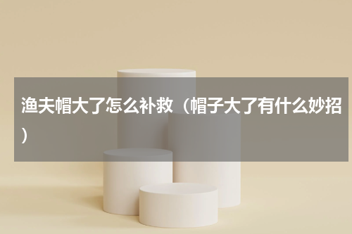 渔夫帽大了怎么补救（帽子大了有什么妙招）