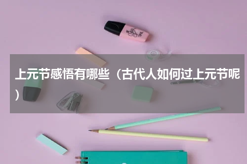 上元节感悟有哪些（古代人如何过上元节呢）