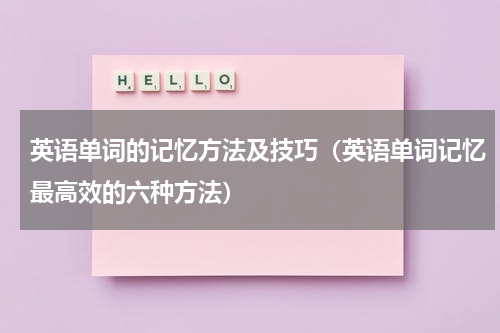 英语单词的记忆方法及技巧（英语单词记忆最高效的六种方法）