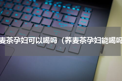 荞麦茶孕妇可以喝吗（荞麦茶孕妇能喝吗）