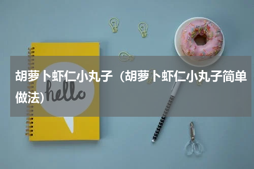 胡萝卜虾仁小丸子（胡萝卜虾仁小丸子简单做法）