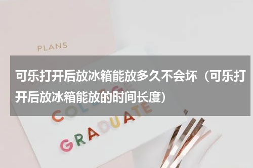 可乐打开后放冰箱能放多久不会坏（可乐打开后放冰箱能放的时间长度）