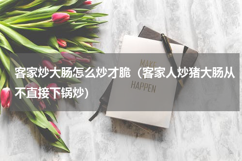 客家炒大肠怎么炒才脆（客家人炒猪大肠从不直接下锅炒）
