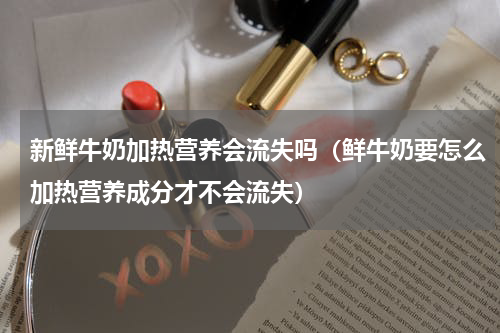 新鲜牛奶加热营养会流失吗（鲜牛奶要怎么加热营养成分才不会流失）