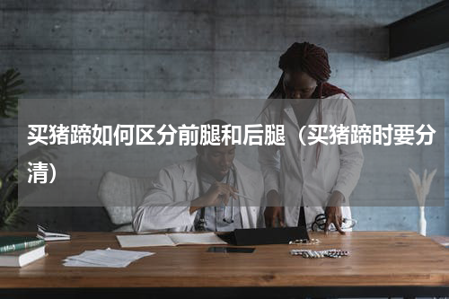买猪蹄如何区分前腿和后腿（买猪蹄时要分清）