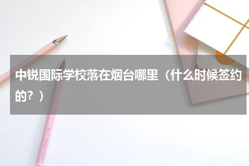 中锐国际学校落在烟台哪里（什么时候签约的？）