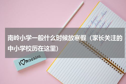 南岭小学一般什么时候放寒假（家长关注的中小学校历在这里）
