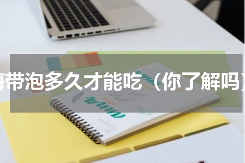 海带泡多久才能吃（你了解吗）