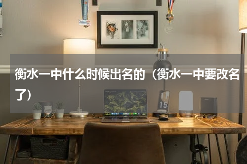 衡水一中什么时候出名的（衡水一中要改名了）