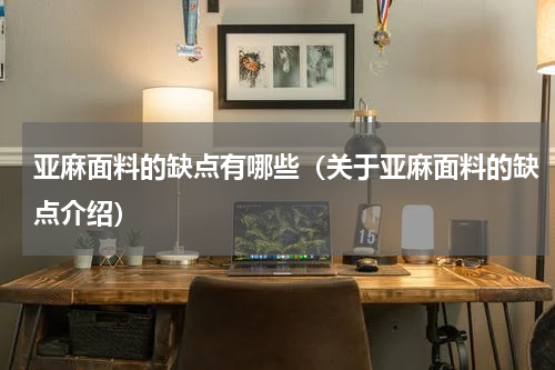 亚麻面料的缺点有哪些（关于亚麻面料的缺点介绍）
