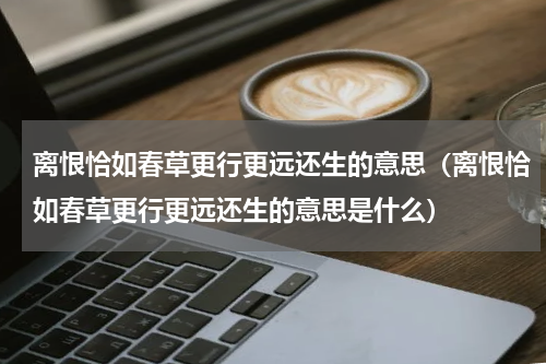 离恨恰如春草更行更远还生的意思（离恨恰如春草更行更远还生的意思是什么）