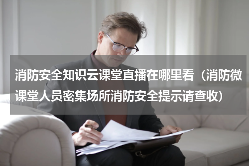 消防安全知识云课堂直播在哪里看（消防微课堂人员密集场所消防安全提示请查收）