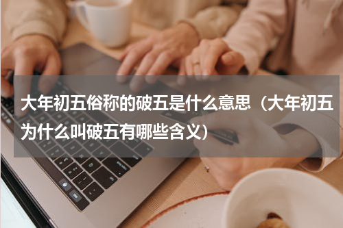 大年初五俗称的破五是什么意思（大年初五为什么叫破五有哪些含义）