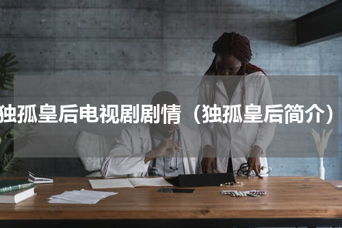 独孤皇后电视剧剧情（独孤皇后简介）