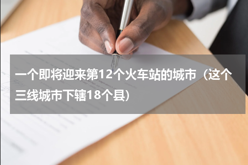一个即将迎来第12个火车站的城市（这个三线城市下辖18个县）