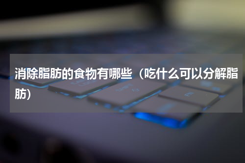 消除脂肪的食物有哪些（吃什么可以分解脂肪）