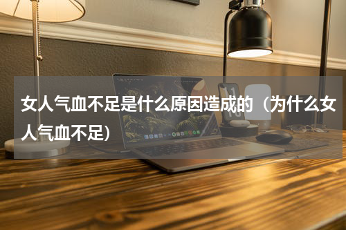 女人气血不足是什么原因造成的（为什么女人气血不足）