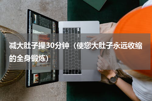 减大肚子操30分钟（使您大肚子永远收缩的全身锻炼）